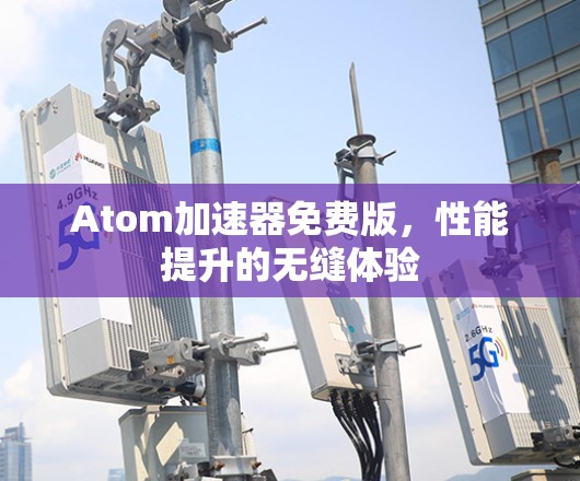Atom加速器免费版,性能提升的无缝体验 Atom加速器免费版,性能提升的无缝体验