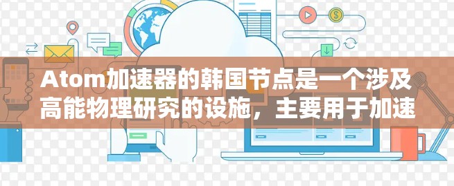 Atom加速器的韩国节点是一个涉及高能物理研究的设施,主要用于加速粒子进行实验。以下是对该节点的详细分析 Atom加速器的韩国节点是一个涉及高能物理研究的设施,主要用于加速粒子进行实验。以下是对该节点的详细分析
