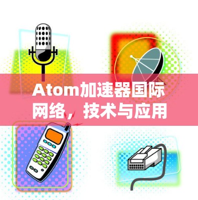 Atom加速器国际网络,技术与应用探析 Atom加速器国际网络,技术与应用探析