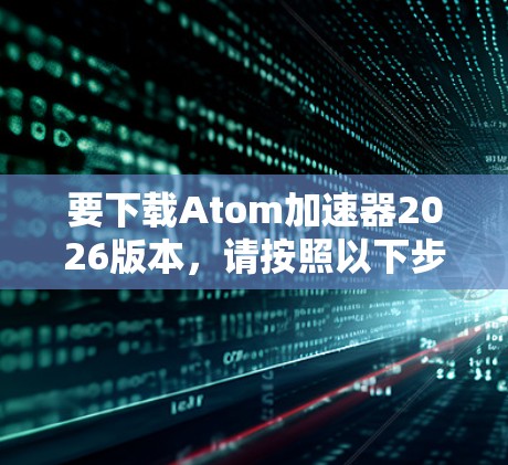 要下载Atom加速器2026版本,请按照以下步骤操作 要下载Atom加速器2026版本,请按照以下步骤操作