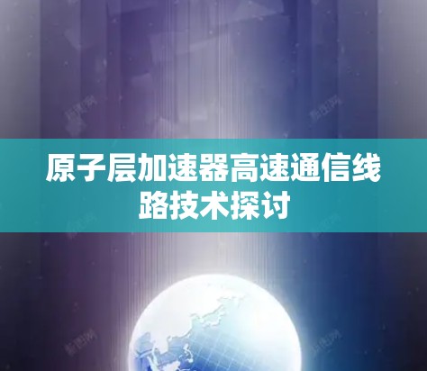 原子层加速器高速通信线路技术探讨 原子层加速器高速通信线路技术探讨