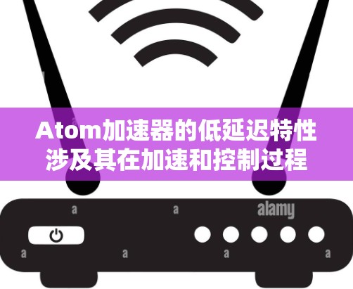 Atom加速器的低延迟特性涉及其在加速和控制过程中的快速响应能力,主要体现在以下几个方面 Atom加速器的低延迟特性涉及其在加速和控制过程中的快速响应能力,主要体现在以下几个方面