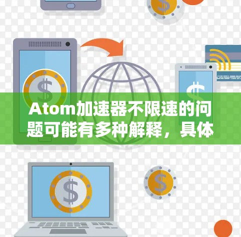 Atom加速器不限速的问题可能有多种解释,具体取决于你所指的Atom加速器的含义。以下是一些可能的解释 Atom加速器不限速的问题可能有多种解释,具体取决于你所指的Atom加速器的含义。以下是一些可能的解释