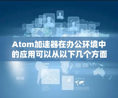Atom加速器在办公环境中的应用可以从以下几个方面进行分析 Atom加速器在办公环境中的应用可以从以下几个方面进行分析