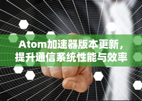 Atom加速器版本更新,提升通信系统性能与效率 Atom加速器版本更新,提升通信系统性能与效率