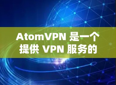 AtomVPN 是一个提供 VPN 服务的公司,如果你对 AtomVPN 的推荐或未来发展感兴趣,以下是一些可能的建议和考虑因素 AtomVPN 是一个提供 VPN 服务的公司,如果你对 AtomVPN 的推荐或未来发展感兴趣,以下是一些可能的建议和考虑因素