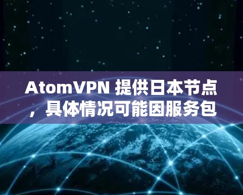 AtomVPN 提供日本节点,具体情况可能因服务包名或定价不同而有所差异。以下是一些可能的信息和建议 AtomVPN 提供日本节点,具体情况可能因服务包名或定价不同而有所差异。以下是一些可能的信息和建议