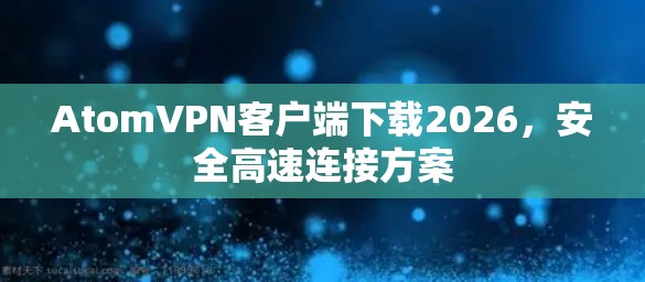 AtomVPN客户端下载2026，安全高速连接方案