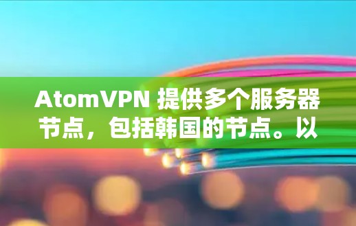 AtomVPN 提供多个服务器节点,包括韩国的节点。以下是一些关于 AtomVPN 韩国节点的可能信息 AtomVPN 提供多个服务器节点,包括韩国的节点。以下是一些关于 AtomVPN 韩国节点的可能信息