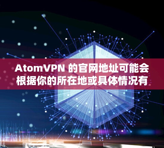 AtomVPN 的官网地址可能会根据你的所在地或具体情况有所不同。如果你是在寻找具体的官网链接,建议直接在搜索引擎中输入AtomVPN 官网进行搜索,或者直接打开相关的官方网站页面 AtomVPN 的官网地址可能会根据你的所在地或具体情况有所不同。如果你是在寻找具体的官网链接,建议直接在搜索引擎中输入AtomVPN 官网进行搜索,或者直接打开相关的官方网站页面