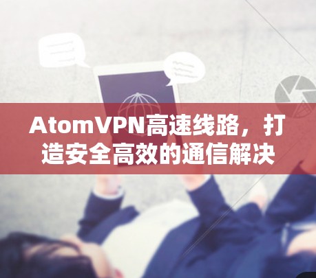 AtomVPN高速线路,打造安全高效的通信解决方案 AtomVPN高速线路,打造安全高效的通信解决方案