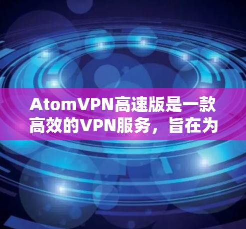 AtomVPN高速版是一款高效的VPN服务,旨在为用户提供快速、安全的网络连接。以下是该版本的主要特点和优势 AtomVPN高速版是一款高效的VPN服务,旨在为用户提供快速、安全的网络连接。以下是该版本的主要特点和优势