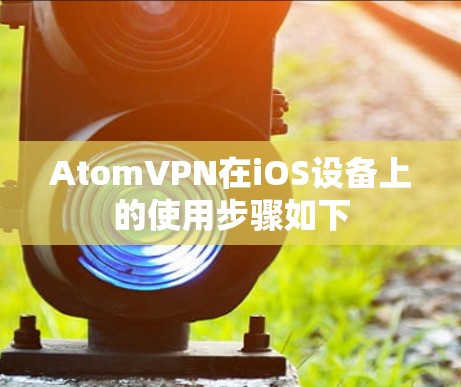 AtomVPN在iOS设备上的使用步骤如下 AtomVPN在iOS设备上的使用步骤如下