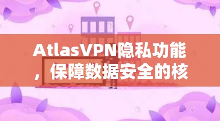 AtlasVPN隐私功能,保障数据安全的核心解决方案 AtlasVPN隐私功能,保障数据安全的核心解决方案