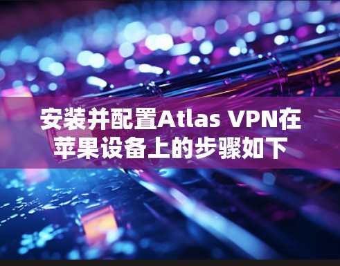 安装并配置Atlas VPN在苹果设备上的步骤如下 安装并配置Atlas VPN在苹果设备上的步骤如下
