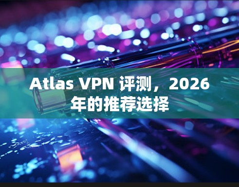 Atlas VPN 评测,2026年的推荐选择 Atlas VPN 评测,2026年的推荐选择