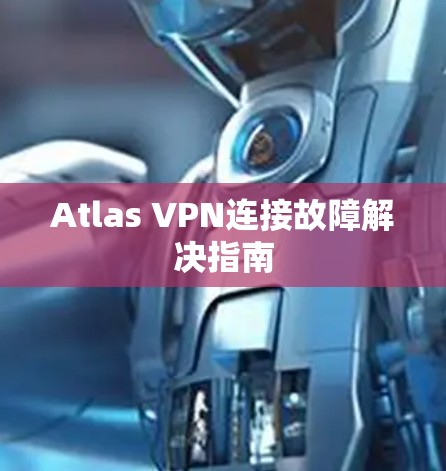 Atlas VPN连接故障解决指南 Atlas VPN连接故障解决指南