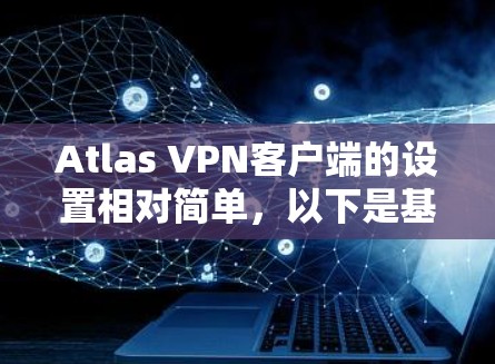 Atlas VPN客户端的设置相对简单,以下是基本的设置步骤和常用功能 Atlas VPN客户端的设置相对简单,以下是基本的设置步骤和常用功能