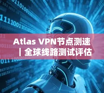Atlas VPN节点测速|全球线路测试评估 Atlas VPN节点测速|全球线路测试评估