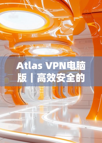Atlas VPN电脑版|高效安全的Windows VPN工具 Atlas VPN电脑版|高效安全的Windows VPN工具