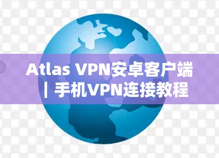 Atlas VPN安卓客户端|手机VPN连接教程 Atlas VPN安卓客户端|手机VPN连接教程