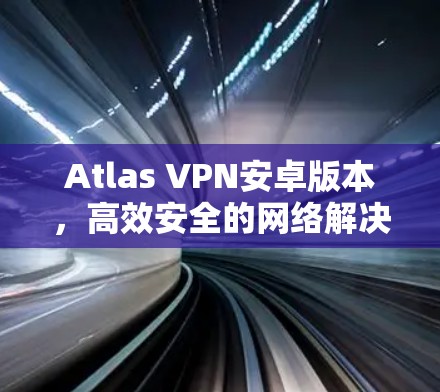 Atlas VPN安卓版本,高效安全的网络解决方案 Atlas VPN安卓版本,高效安全的网络解决方案