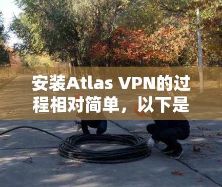 安装Atlas VPN的过程相对简单,以下是分步指南 安装Atlas VPN的过程相对简单,以下是分步指南