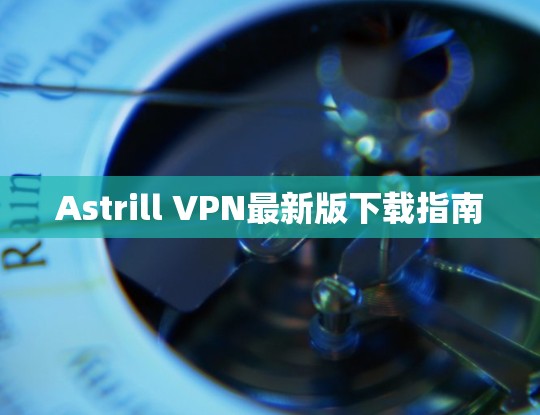 Astrill VPN最新版下载指南 Astrill VPN最新版下载指南