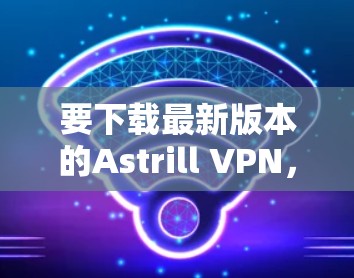 要下载最新版本的Astrill VPN,请按照以下步骤操作 要下载最新版本的Astrill VPN,请按照以下步骤操作