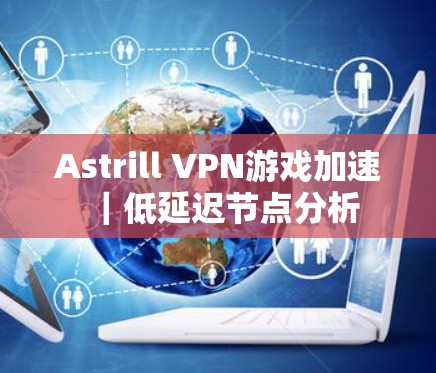 Astrill VPN游戏加速|低延迟节点分析 Astrill VPN游戏加速|低延迟节点分析