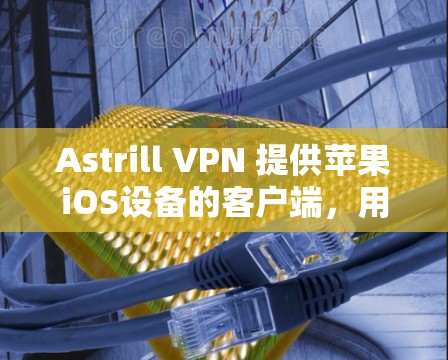 Astrill VPN 提供苹果iOS设备的客户端,用户可以通过以下步骤安装和使用 Astrill VPN 提供苹果iOS设备的客户端,用户可以通过以下步骤安装和使用