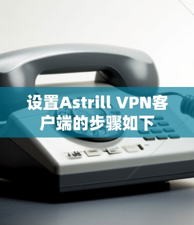 设置Astrill VPN客户端的步骤如下 设置Astrill VPN客户端的步骤如下