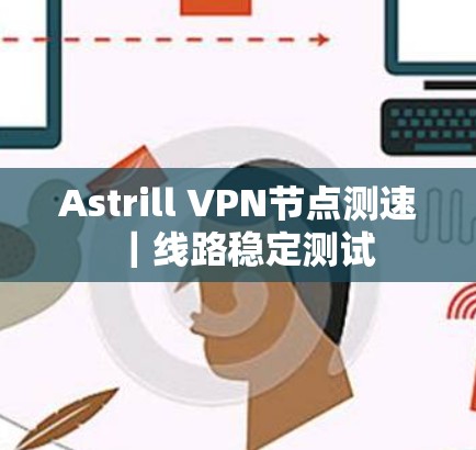 Astrill VPN节点测速|线路稳定测试 Astrill VPN节点测速|线路稳定测试