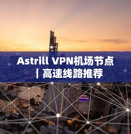 Astrill VPN机场节点|高速线路推荐 Astrill VPN机场节点|高速线路推荐