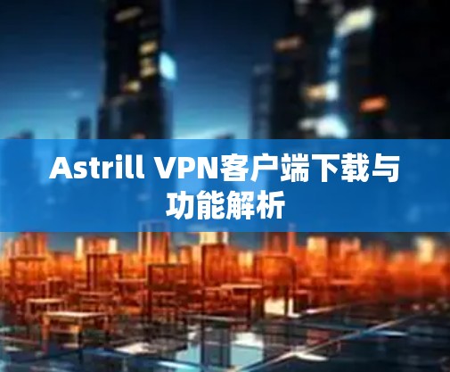 Astrill VPN客户端下载与功能解析 Astrill VPN客户端下载与功能解析