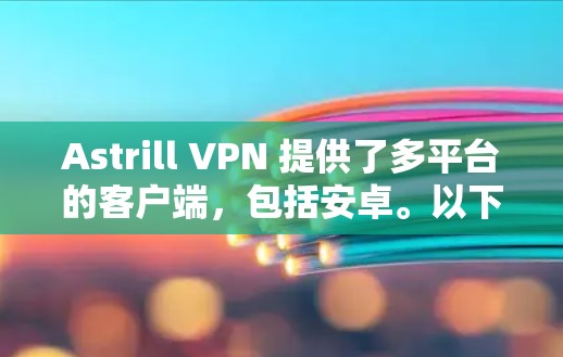Astrill VPN 提供了多平台的客户端，包括安卓。以下是获取安卓版本的步骤