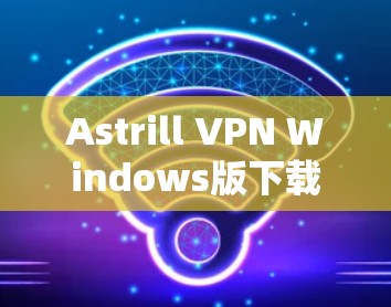 Astrill VPN Windows版下载及安装指南 Astrill VPN Windows版下载及安装指南