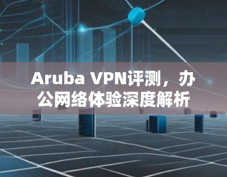 Aruba VPN评测,办公网络体验深度解析 Aruba VPN评测,办公网络体验深度解析