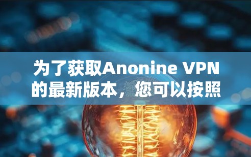 为了获取Anonine VPN的最新版本,您可以按照以下步骤操作 为了获取Anonine VPN的最新版本,您可以按照以下步骤操作