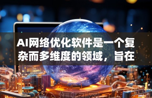 AI网络优化软件是一个复杂而多维度的领域，旨在通过技术手段提升AI应用在网络环境中的性能，确保数据高效流动和模型高效运行。以下是对AI网络优化软件的系统化总结