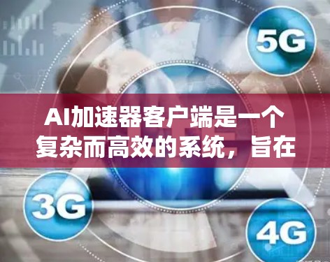 AI加速器客户端是一个复杂而高效的系统，旨在加速AI模型的运行，支持从训练到推理的各个阶段。以下是对其功能、架构和实现的详细分析