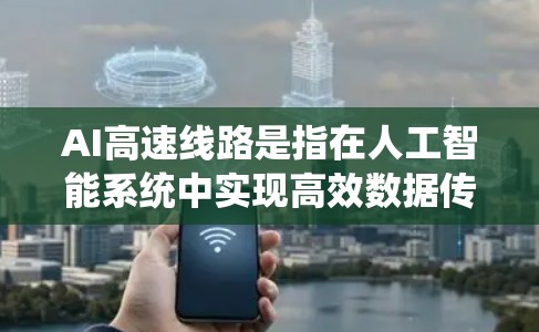 AI高速线路是指在人工智能系统中实现高效数据传输和处理的技术,旨在提升AI模型的性能和效率。以下是对AI高速线路的详细分析 AI高速线路是指在人工智能系统中实现高效数据传输和处理的技术,旨在提升AI模型的性能和效率。以下是对AI高速线路的详细分析