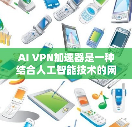 AI VPN加速器是一种结合人工智能技术的网络优化工具,旨在提升VPN(虚拟专用网络)的性能和用户体验。以下是对AI VPN加速器的详细分析 AI VPN加速器是一种结合人工智能技术的网络优化工具,旨在提升VPN(虚拟专用网络)的性能和用户体验。以下是对AI VPN加速器的详细分析