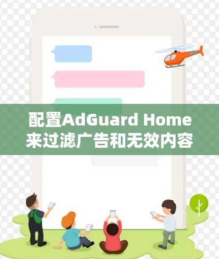配置AdGuard Home来过滤广告和无效内容的步骤如下 配置AdGuard Home来过滤广告和无效内容的步骤如下