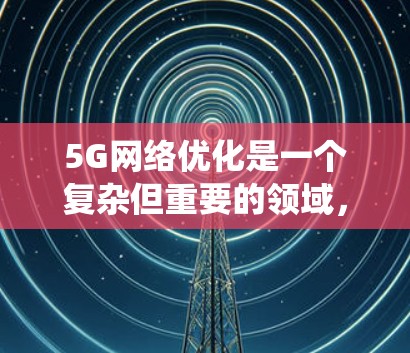 5G网络优化是一个复杂但重要的领域,涉及多个方面的知识和技能。以下是一些关键步骤和建议,帮助您系统地学习和掌握5G网络优化 5G网络优化是一个复杂但重要的领域,涉及多个方面的知识和技能。以下是一些关键步骤和建议,帮助您系统地学习和掌握5G网络优化
