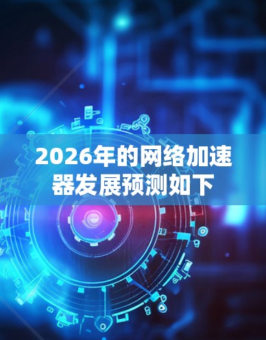 2026年的网络加速器发展预测如下 2026年的网络加速器发展预测如下