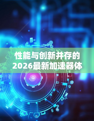 性能与创新并存的2026最新加速器体验评测 性能与创新并存的2026最新加速器体验评测