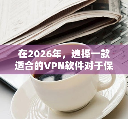 在2026年,选择一款适合的VPN软件对于保护隐私和安全至关重要。以下是对几款最新版本VPN软件的体验分享,帮助您做出明智的选择 在2026年,选择一款适合的VPN软件对于保护隐私和安全至关重要。以下是对几款最新版本VPN软件的体验分享,帮助您做出明智的选择