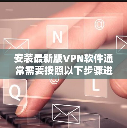 安装最新版VPN软件通常需要按照以下步骤进行 安装最新版VPN软件通常需要按照以下步骤进行