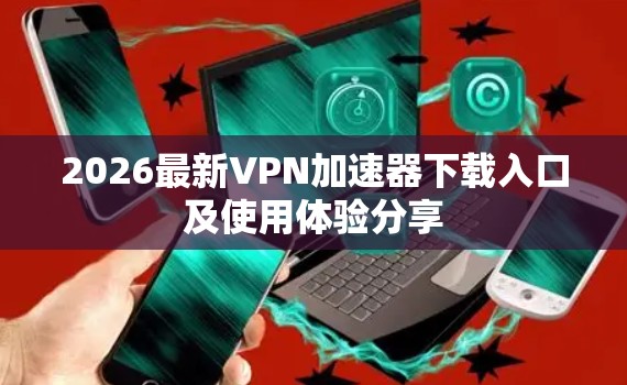 2026最新VPN加速器下载入口及使用体验分享 2026最新VPN加速器下载入口及使用体验分享